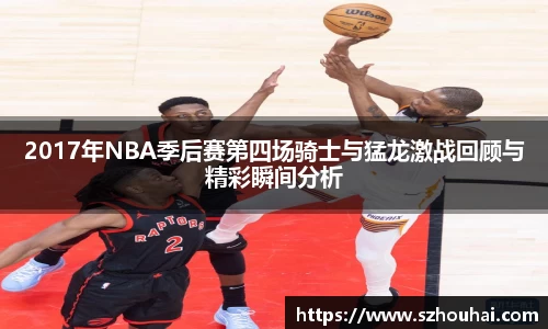 2017年NBA季后赛第四场骑士与猛龙激战回顾与精彩瞬间分析