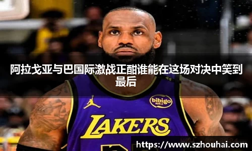 阿拉戈亚与巴国际激战正酣谁能在这场对决中笑到最后