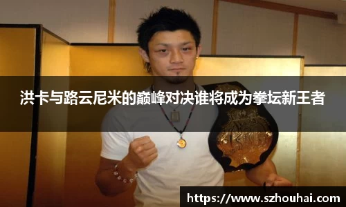 洪卡与路云尼米的巅峰对决谁将成为拳坛新王者