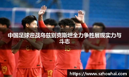 中国足球迎战乌兹别克斯坦全力争胜展现实力与斗志