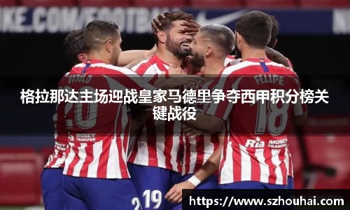 格拉那达主场迎战皇家马德里争夺西甲积分榜关键战役